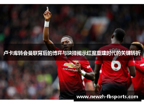 卢卡库转会曼联背后的博弈与抉择揭示红魔重建时代的关键转折