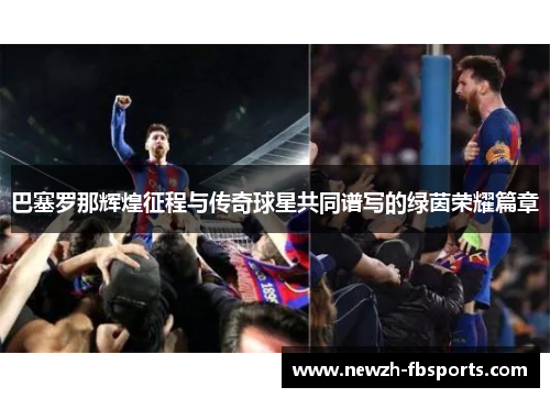 巴塞罗那辉煌征程与传奇球星共同谱写的绿茵荣耀篇章