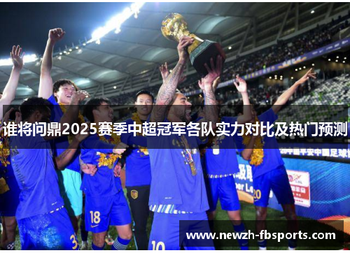 谁将问鼎2025赛季中超冠军各队实力对比及热门预测