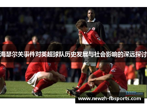 海瑟尔关事件对英超球队历史发展与社会影响的深远探讨