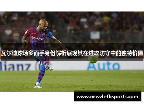 瓦尔迪球场多面手身份解析展现其在进攻防守中的独特价值 瓦尔迪球场多面手身份解析展现其在进攻防守中的独特价值