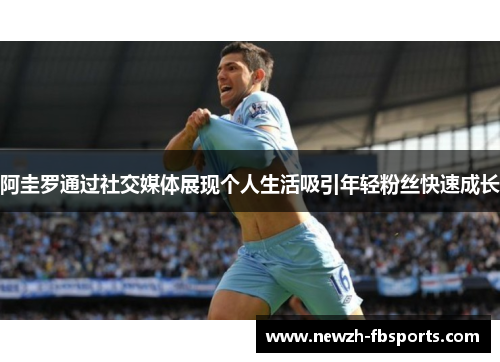 阿圭罗通过社交媒体展现个人生活吸引年轻粉丝快速成长 阿圭罗通过社交媒体展现个人生活吸引年轻粉丝快速成长