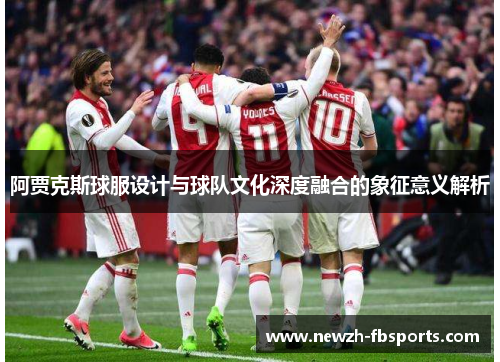 阿贾克斯球服设计与球队文化深度融合的象征意义解析 阿贾克斯球服设计与球队文化深度融合的象征意义解析