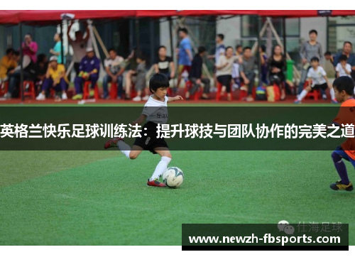英格兰快乐足球训练法:提升球技与团队协作的完美之道 英格兰快乐足球训练法:提升球技与团队协作的完美之道