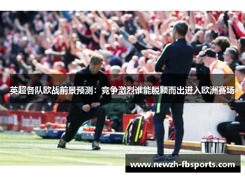 英超各队欧战前景预测:竞争激烈谁能脱颖而出进入欧洲赛场 英超各队欧战前景预测:竞争激烈谁能脱颖而出进入欧洲赛场
