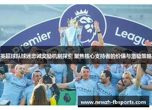 英超球队球迷忠诚奖励机制探索 聚焦核心支持者的价值与激励策略 英超球队球迷忠诚奖励机制探索 聚焦核心支持者的价值与激励策略