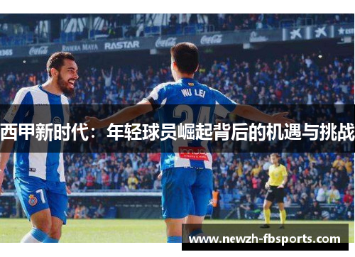 西甲新时代:年轻球员崛起背后的机遇与挑战 西甲新时代:年轻球员崛起背后的机遇与挑战