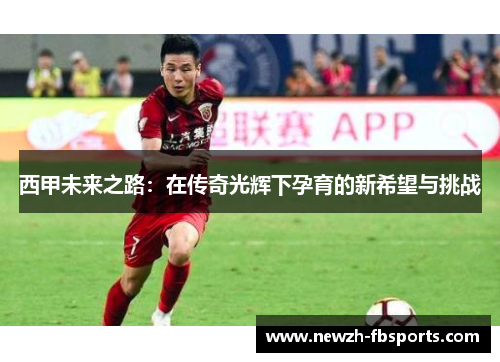 西甲未来之路:在传奇光辉下孕育的新希望与挑战 西甲未来之路:在传奇光辉下孕育的新希望与挑战
