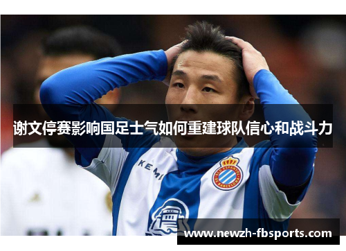 谢文停赛影响国足士气如何重建球队信心和战斗力 谢文停赛影响国足士气如何重建球队信心和战斗力