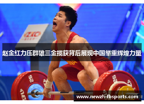 赵金红力压群雄三金揽获背后展现中国举重辉煌力量 赵金红力压群雄三金揽获背后展现中国举重辉煌力量