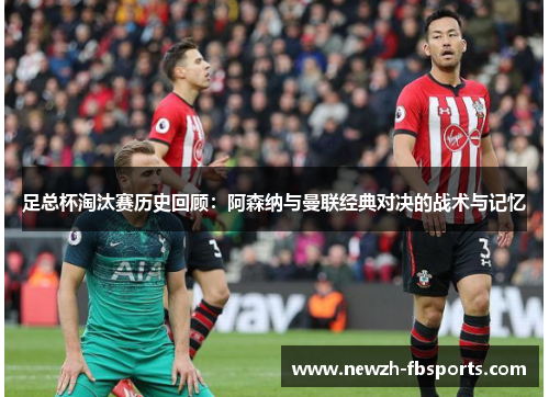 足总杯淘汰赛历史回顾:阿森纳与曼联经典对决的战术与记忆 足总杯淘汰赛历史回顾:阿森纳与曼联经典对决的战术与记忆