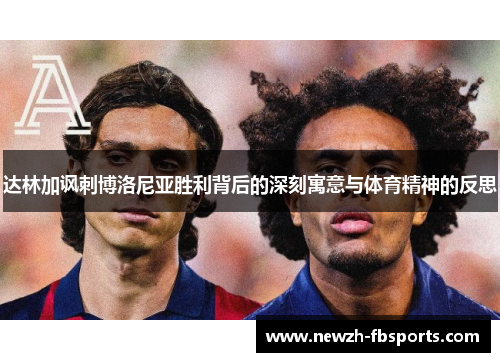 达林加讽刺博洛尼亚胜利背后的深刻寓意与体育精神的反思 达林加讽刺博洛尼亚胜利背后的深刻寓意与体育精神的反思