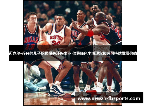 迈克尔·乔丹的儿子积极投身环保事业 倡导绿色生活理念传递可持续发展价值 迈克尔·乔丹的儿子积极投身环保事业 倡导绿色生活理念传递可持续发展价值