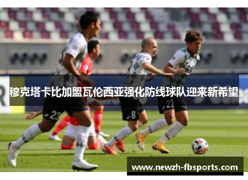 穆克塔卡比加盟瓦伦西亚强化防线球队迎来新希望 穆克塔卡比加盟瓦伦西亚强化防线球队迎来新希望