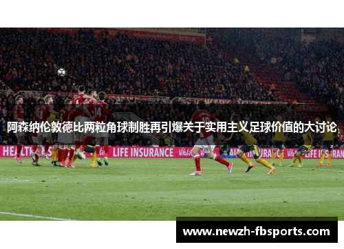 阿森纳伦敦德比两粒角球制胜再引爆关于实用主义足球价值的大讨论 阿森纳伦敦德比两粒角球制胜再引爆关于实用主义足球价值的大讨论