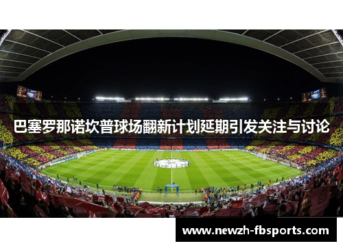 巴塞罗那诺坎普球场翻新计划延期引发关注与讨论 巴塞罗那诺坎普球场翻新计划延期引发关注与讨论